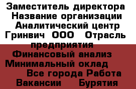 Заместитель директора › Название организации ­ Аналитический центр Гринвич, ООО › Отрасль предприятия ­ Финансовый анализ › Минимальный оклад ­ 50 000 - Все города Работа » Вакансии   . Бурятия респ.